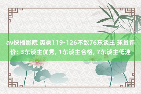 av快播影院 英豪119-126不敌76东谈主 球员评价: 3东谈主优秀, 1东谈主合格, 7东谈主低迷