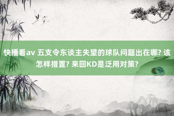 快播看av 五支令东谈主失望的球队问题出在哪? 该怎样措置? 来回KD是泛用对策?