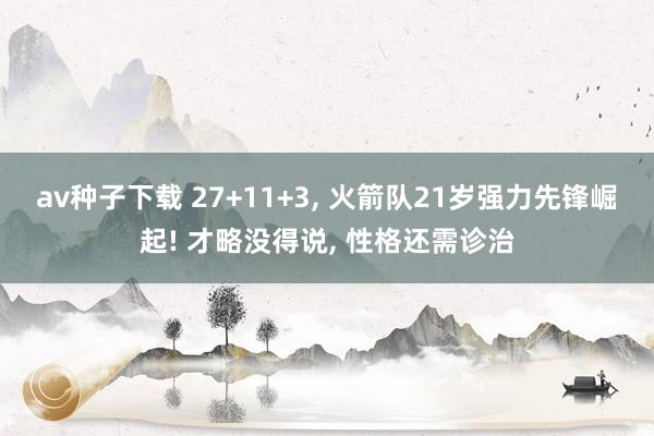 av种子下载 27+11+3, 火箭队21岁强力先锋崛起! 才略没得说, 性格还需诊治
