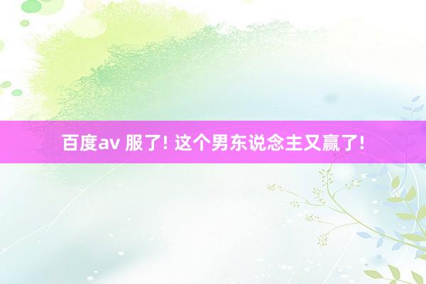 百度av 服了! 这个男东说念主又赢了!