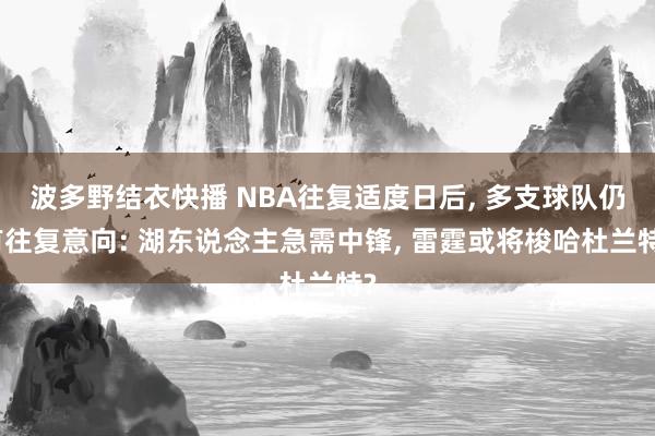 波多野结衣快播 NBA往复适度日后, 多支球队仍有往复意向: 湖东说念主急需中锋, 雷霆或将梭哈杜兰特?