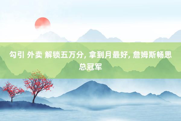 勾引 外卖 解锁五万分, 拿到月最好, 詹姆斯畅思总冠军