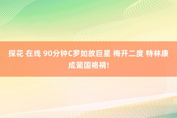 探花 在线 90分钟C罗如故巨星 梅开二度 特林康成葡国袼褙!