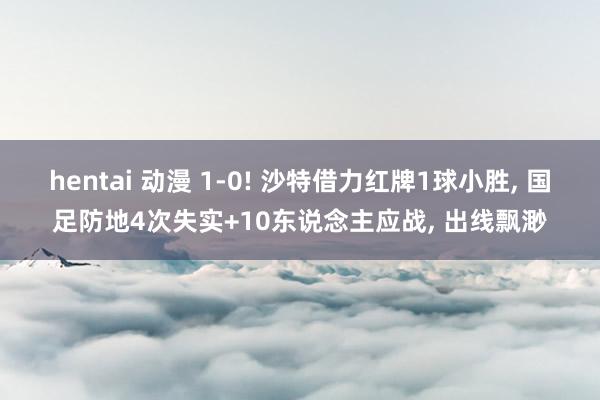 hentai 动漫 1-0! 沙特借力红牌1球小胜, 国足防地4次失实+10东说念主应战, 出线飘渺