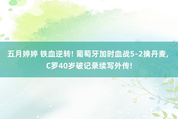 五月婷婷 铁血逆转! 葡萄牙加时血战5-2擒丹麦, C罗40岁破记录续写外传!