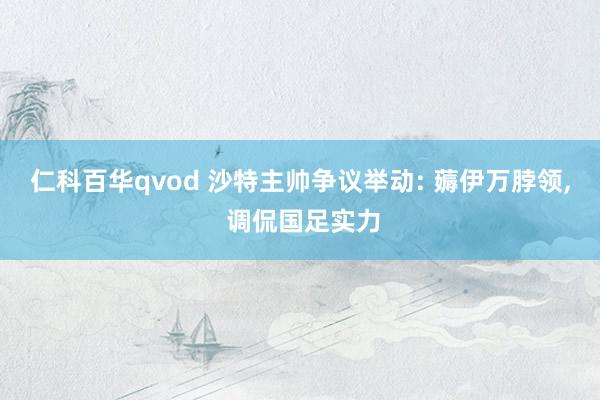 仁科百华qvod 沙特主帅争议举动: 薅伊万脖领, 调侃国足实力
