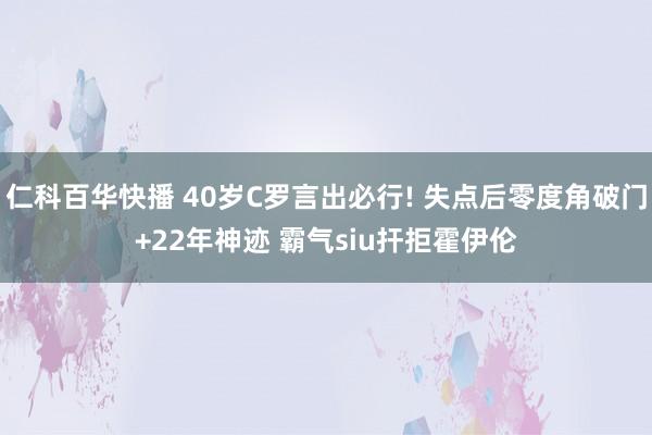 仁科百华快播 40岁C罗言出必行! 失点后零度角破门+22年神迹 霸气siu扞拒霍伊伦