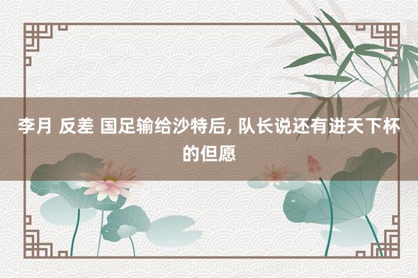 李月 反差 国足输给沙特后, 队长说还有进天下杯的但愿
