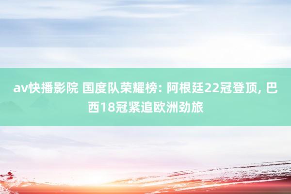 av快播影院 国度队荣耀榜: 阿根廷22冠登顶, 巴西18冠紧追欧洲劲旅