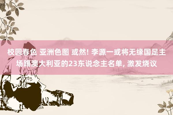 校园春色 亚洲色图 或然! 李源一或将无缘国足主场踢澳大利亚的23东说念主名单, 激发烧议