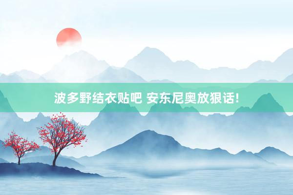 波多野结衣贴吧 安东尼奥放狠话!