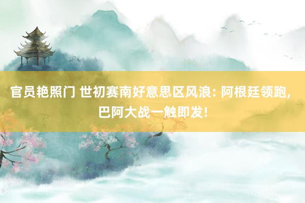 官员艳照门 世初赛南好意思区风浪: 阿根廷领跑, 巴阿大战一触即发!