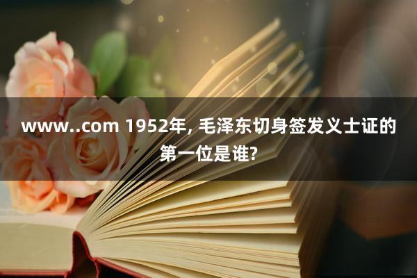 www..com 1952年, 毛泽东切身签发义士证的第一位是谁?
