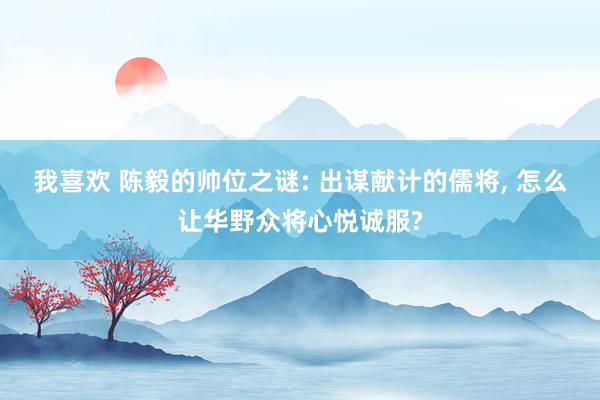 我喜欢 陈毅的帅位之谜: 出谋献计的儒将, 怎么让华野众将心悦诚服?