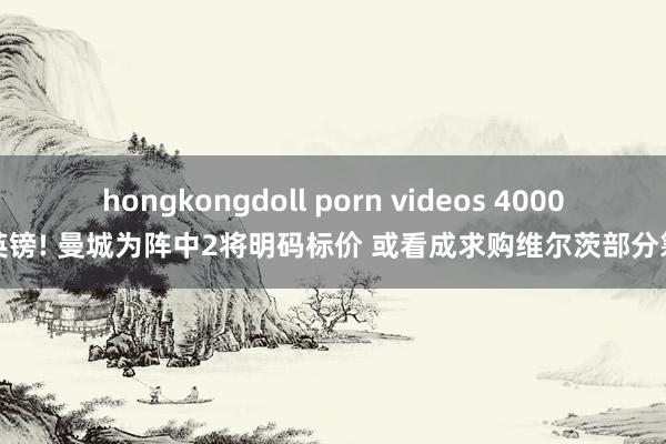 hongkongdoll porn videos 4000万英镑! 曼城为阵中2将明码标价 或看成求购维尔茨部分筹码