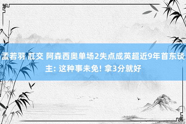 孟若羽 肛交 阿森西奥单场2失点成英超近9年首东谈主: 这种事未免! 拿3分就好