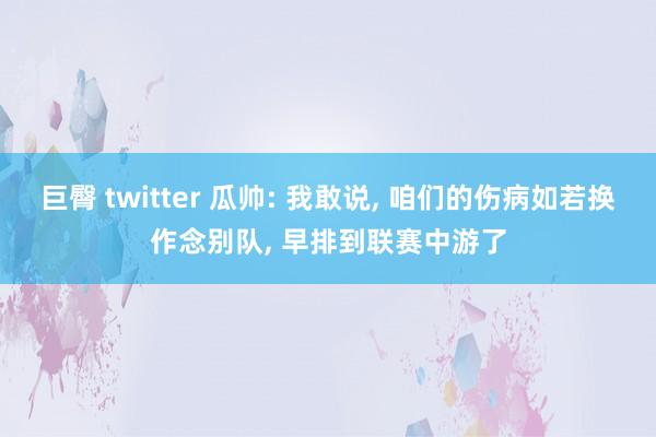 巨臀 twitter 瓜帅: 我敢说, 咱们的伤病如若换作念别队, 早排到联赛中游了