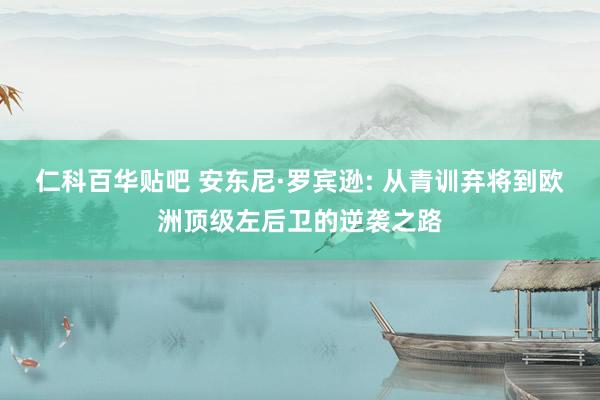 仁科百华贴吧 安东尼·罗宾逊: 从青训弃将到欧洲顶级左后卫的逆袭之路