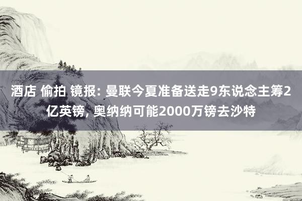 酒店 偷拍 镜报: 曼联今夏准备送走9东说念主筹2亿英镑, 奥纳纳可能2000万镑去沙特