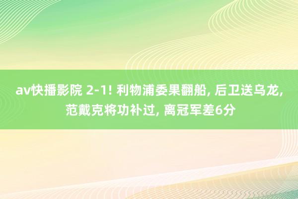 av快播影院 2-1! 利物浦委果翻船, 后卫送乌龙, 范戴克将功补过, 离冠军差6分