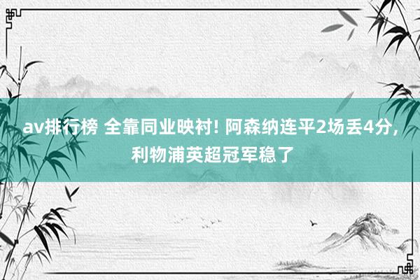 av排行榜 全靠同业映衬! 阿森纳连平2场丢4分, 利物浦英超冠军稳了