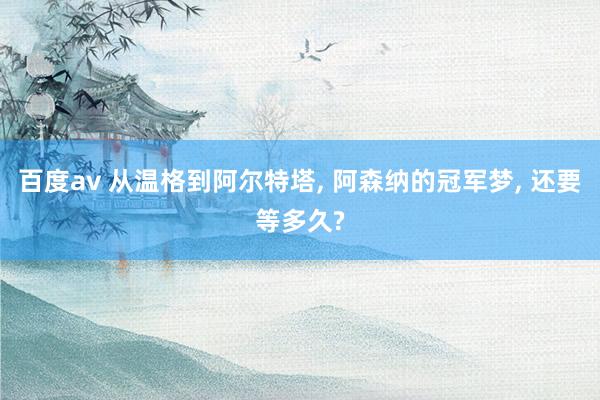 百度av 从温格到阿尔特塔, 阿森纳的冠军梦, 还要等多久?