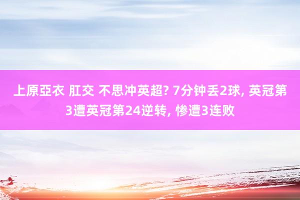 上原亞衣 肛交 不思冲英超? 7分钟丢2球, 英冠第3遭英冠第24逆转, 惨遭3连败