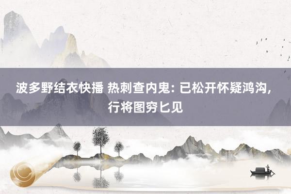 波多野结衣快播 热刺查内鬼: 已松开怀疑鸿沟, 行将图穷匕见