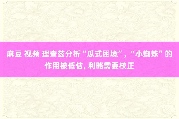 麻豆 视频 理查兹分析“瓜式困境”, “小蜘蛛”的作用被低估, 利略需要校正
