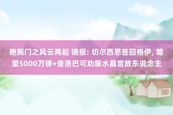 艳照门之风云再起 镜报: 切尔西思签回格伊, 瞻望5000万镑+查洛巴可劝服水晶宫放东说念主
