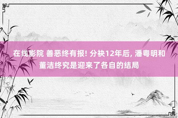 在线影院 善恶终有报! 分袂12年后, 潘粤明和董洁终究是迎来了各自的结局