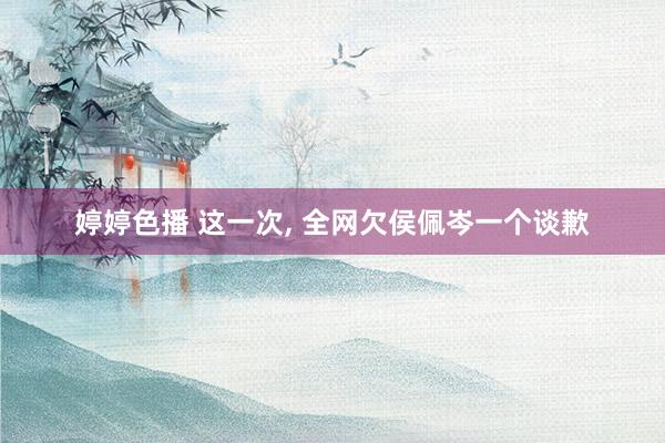 婷婷色播 这一次, 全网欠侯佩岑一个谈歉