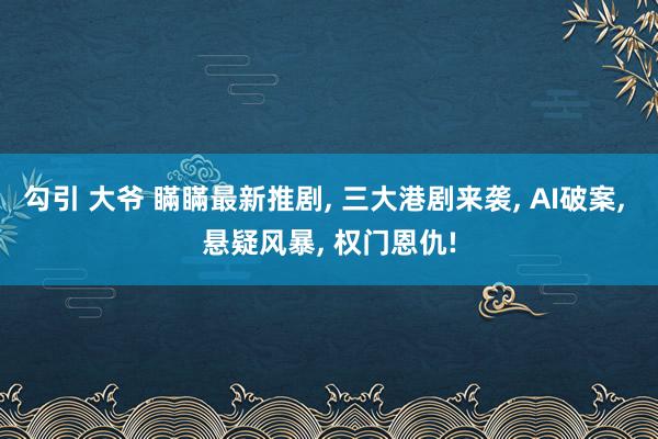 勾引 大爷 瞞瞞最新推剧, 三大港剧来袭, AI破案, 悬疑风暴, 权门恩仇!