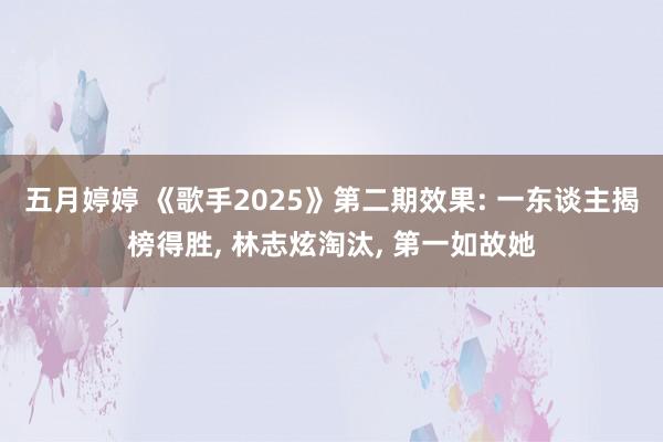五月婷婷 《歌手2025》第二期效果: 一东谈主揭榜得胜, 林志炫淘汰, 第一如故她