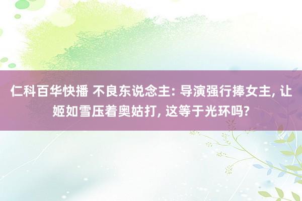 仁科百华快播 不良东说念主: 导演强行捧女主, 让姬如雪压着奥姑打, 这等于光环吗?