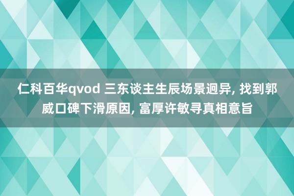 仁科百华qvod 三东谈主生辰场景迥异, 找到郭威口碑下滑原因, 富厚许敏寻真相意旨