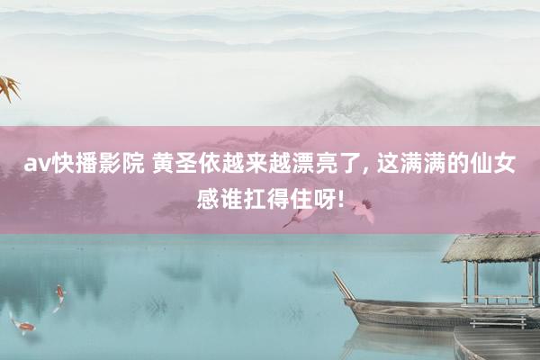 av快播影院 黄圣依越来越漂亮了, 这满满的仙女感谁扛得住呀!