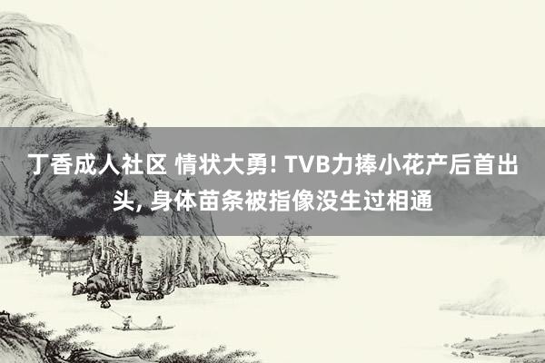 丁香成人社区 情状大勇! TVB力捧小花产后首出头, 身体苗条被指像没生过相通
