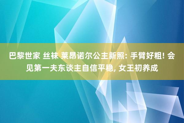 巴黎世家 丝袜 莱昂诺尔公主新照: 手臂好粗! 会见第一夫东谈主自信平稳, 女王初养成