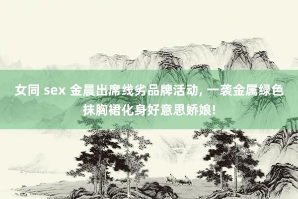 女同 sex 金晨出席线劣品牌活动, 一袭金属绿色抹胸裙化身好意思娇娘!