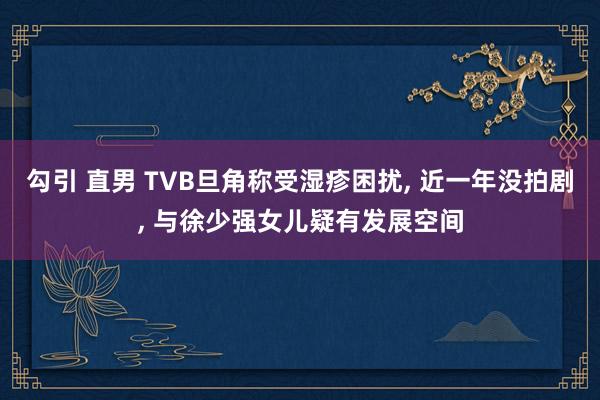 勾引 直男 TVB旦角称受湿疹困扰, 近一年没拍剧, 与徐少强女儿疑有发展空间