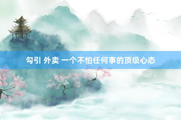 勾引 外卖 一个不怕任何事的顶级心态