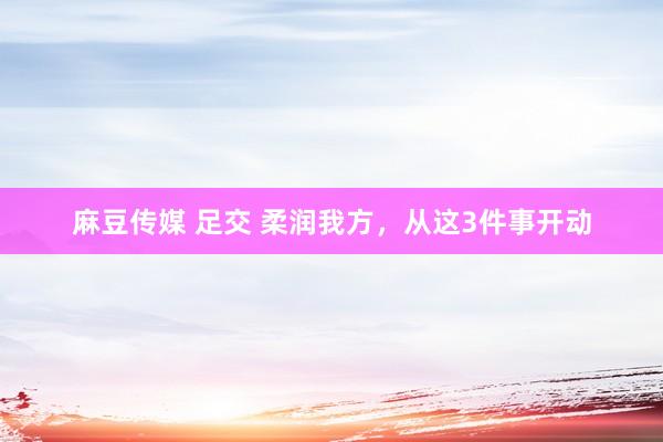 麻豆传媒 足交 柔润我方，从这3件事开动