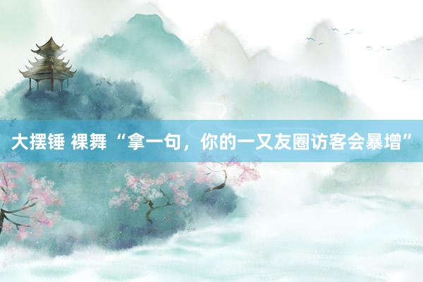 大摆锤 裸舞 “拿一句，你的一又友圈访客会暴增”