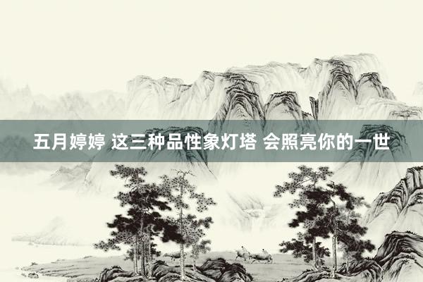 五月婷婷 这三种品性象灯塔 会照亮你的一世