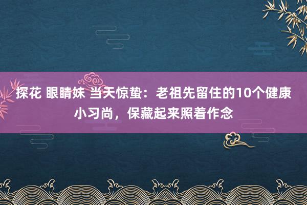 探花 眼睛妹 当天惊蛰：老祖先留住的10个健康小习尚，保藏起来照着作念