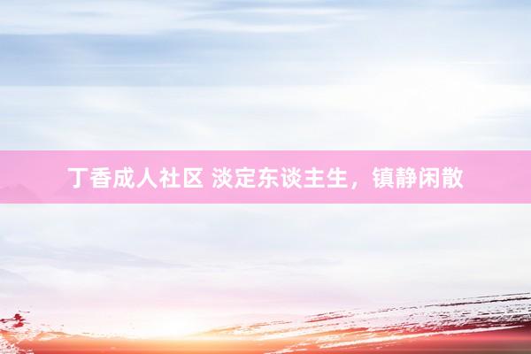 丁香成人社区 淡定东谈主生，镇静闲散