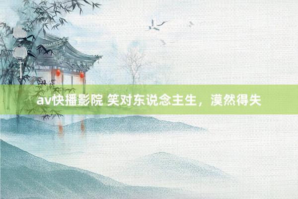 av快播影院 笑对东说念主生，漠然得失