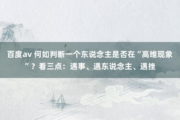百度av 何如判断一个东说念主是否在“高维现象”？看三点：遇事、遇东说念主、遇挫