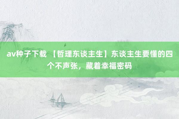 av种子下载 【哲理东谈主生】东谈主生要懂的四个不声张，藏着幸福密码